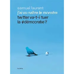 livre j'ai vu naître le monstre - twitter va-t-il tuer la #démocratie ?
